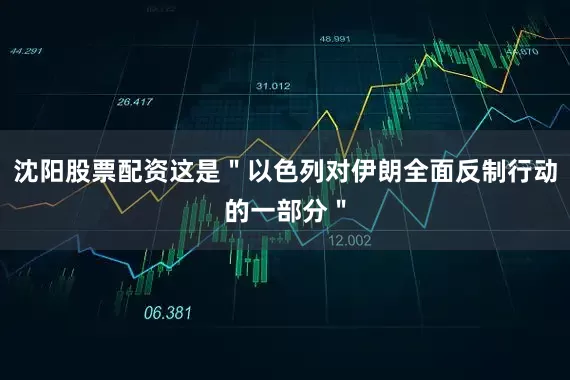 沈阳股票配资这是＂以色列对伊朗全面反制行动的一部分＂