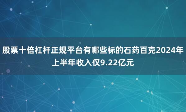 股票十倍杠杆正规平台有哪些标的石药百克2024年上半年收入仅9.22亿元
