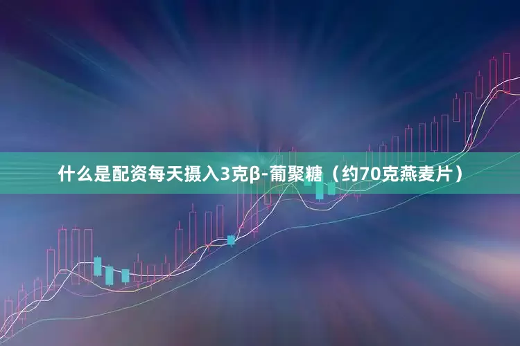什么是配资每天摄入3克β-葡聚糖（约70克燕麦片）