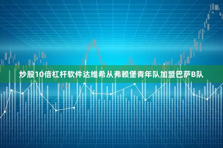 炒股10倍杠杆软件达维希从弗赖堡青年队加盟巴萨B队