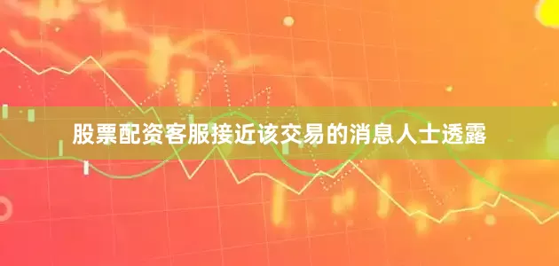 股票配资客服　　接近该交易的消息人士透露