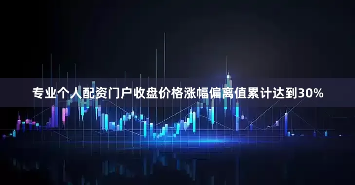 专业个人配资门户收盘价格涨幅偏离值累计达到30%