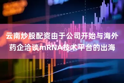 云南炒股配资由于公司开始与海外药企洽谈mRNA技术平台的出海