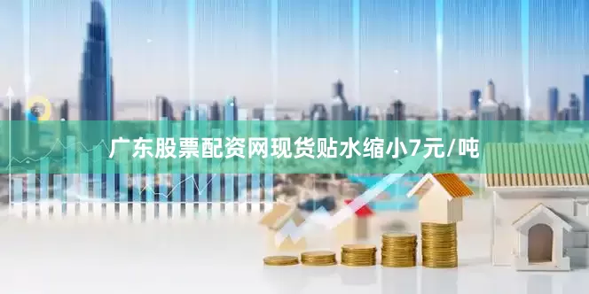 广东股票配资网现货贴水缩小7元/吨