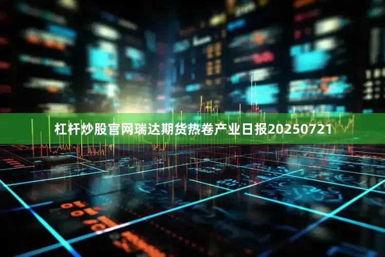 杠杆炒股官网瑞达期货热卷产业日报20250721