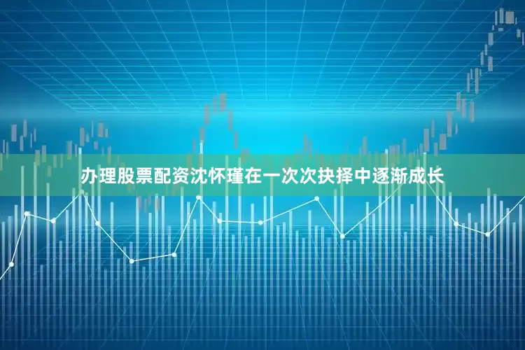 办理股票配资沈怀瑾在一次次抉择中逐渐成长