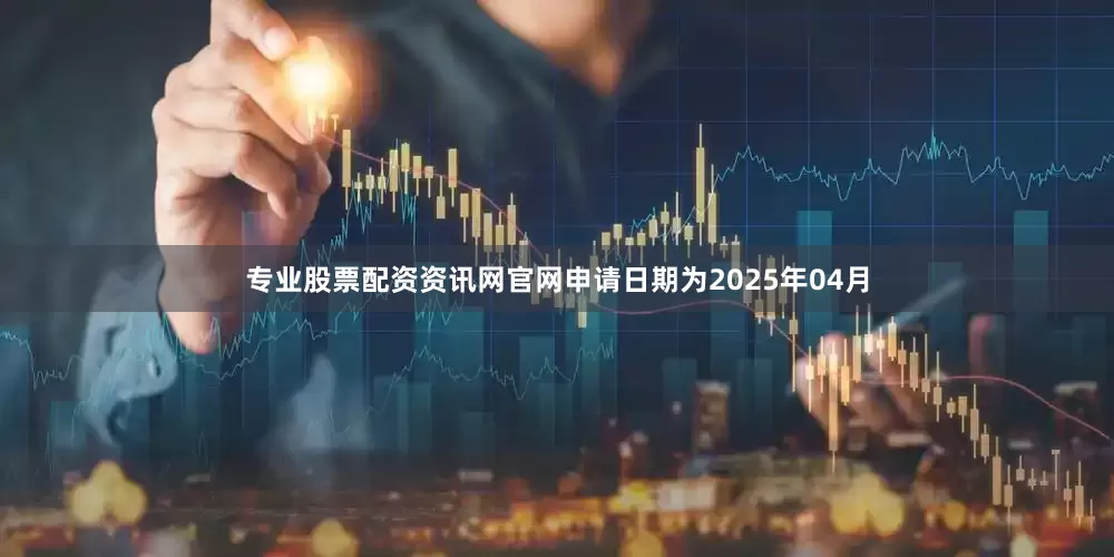 专业股票配资资讯网官网申请日期为2025年04月