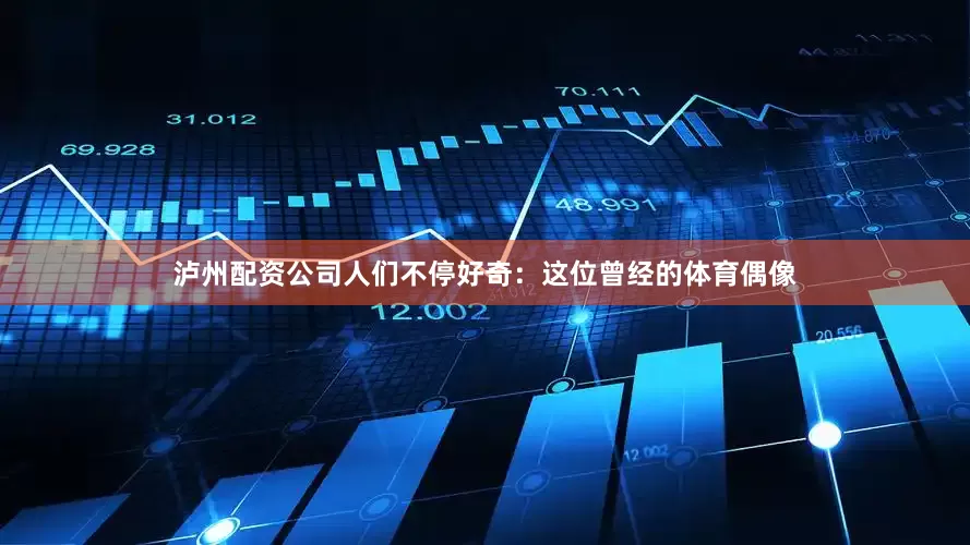 泸州配资公司人们不停好奇：这位曾经的体育偶像