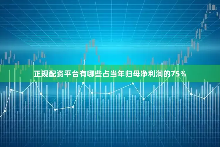 正规配资平台有哪些占当年归母净利润的75%