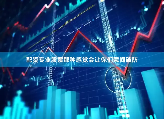 配资专业股票那种感觉会让你们瞬间破防