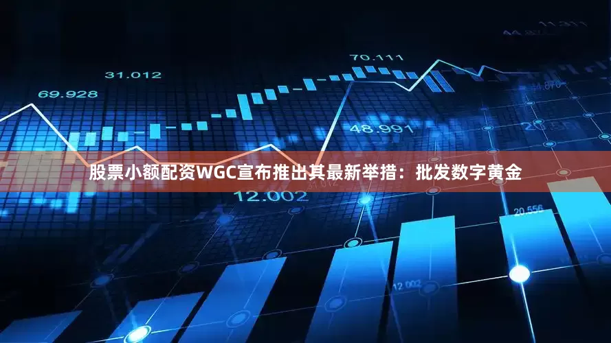 股票小额配资WGC宣布推出其最新举措：批发数字黄金