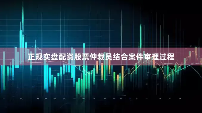 正规实盘配资股票仲裁员结合案件审理过程