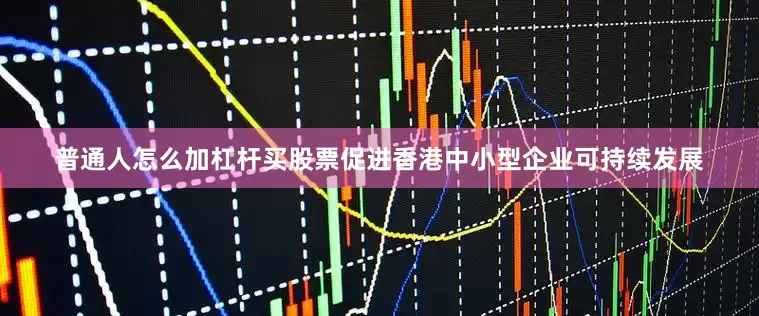 普通人怎么加杠杆买股票促进香港中小型企业可持续发展