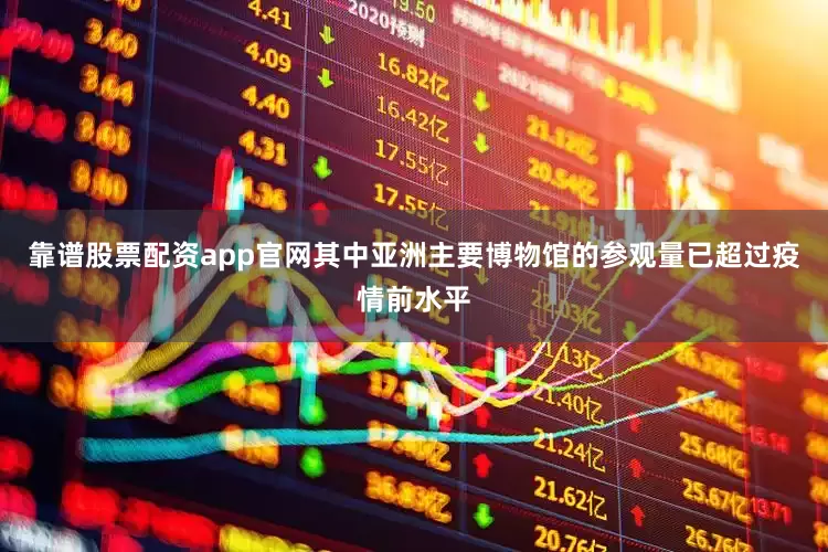 靠谱股票配资app官网其中亚洲主要博物馆的参观量已超过疫情前水平
