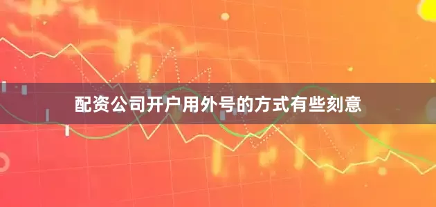 配资公司开户用外号的方式有些刻意