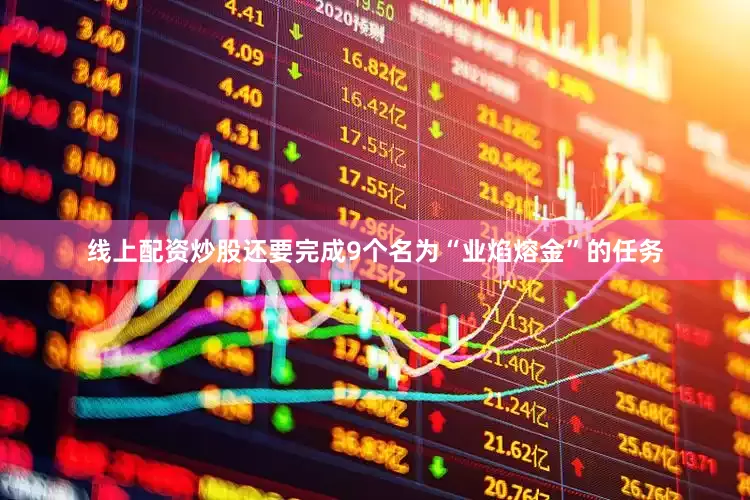线上配资炒股还要完成9个名为“业焰熔金”的任务