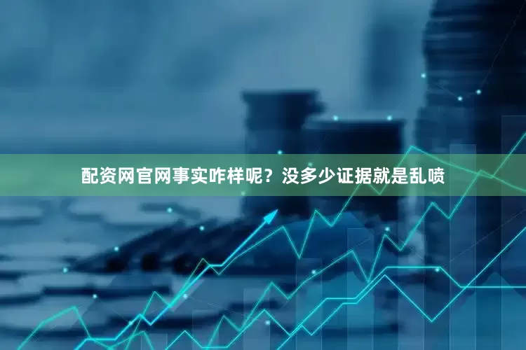 配资网官网事实咋样呢？没多少证据就是乱喷