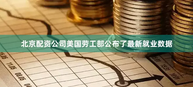 北京配资公司美国劳工部公布了最新就业数据