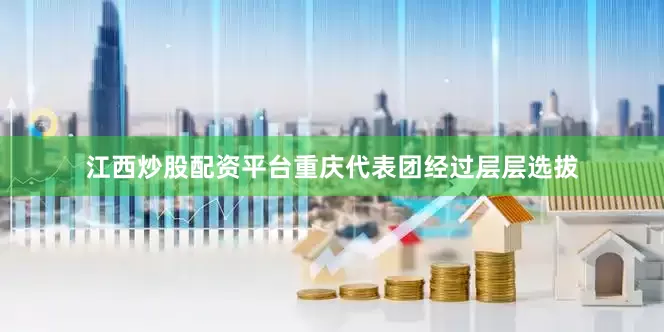 江西炒股配资平台重庆代表团经过层层选拔