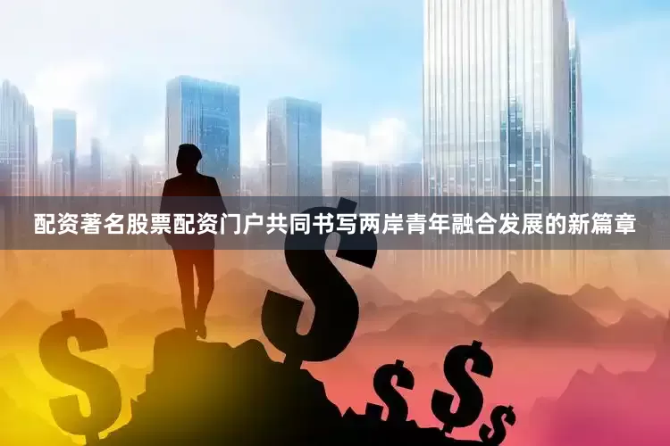 配资著名股票配资门户共同书写两岸青年融合发展的新篇章