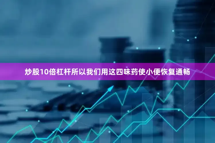 炒股10倍杠杆所以我们用这四味药使小便恢复通畅